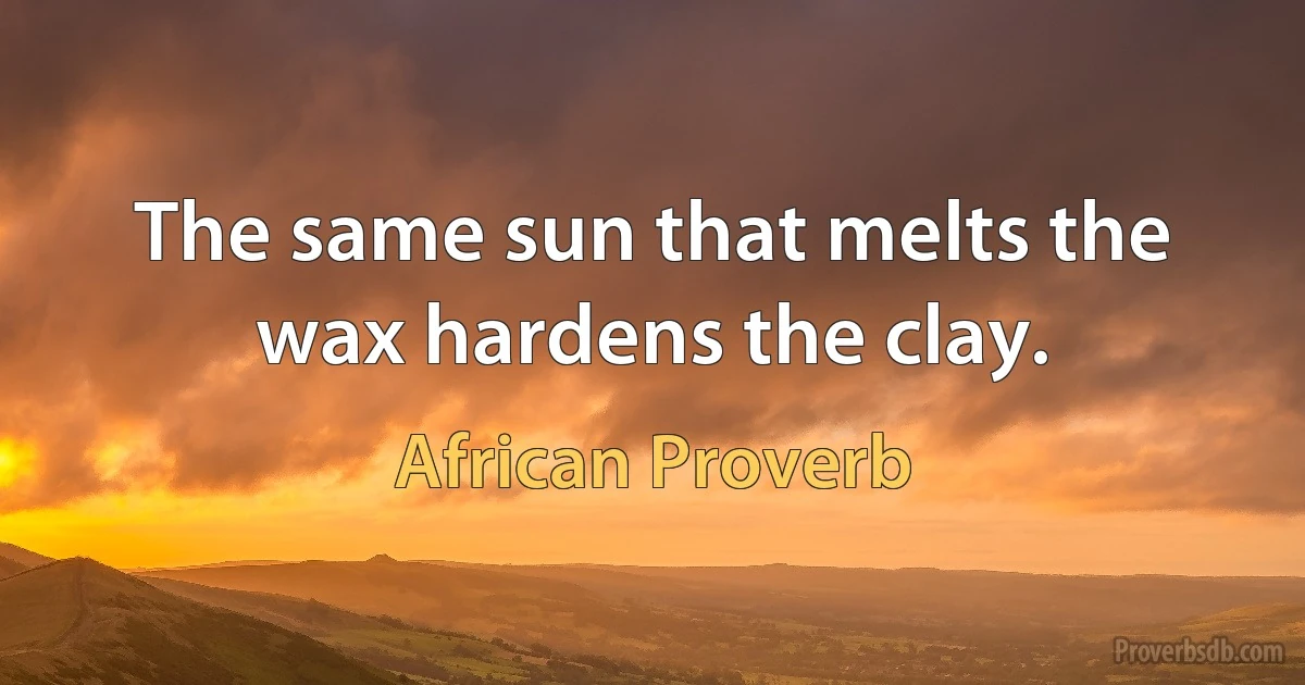 The same sun that melts the wax hardens the clay. (African Proverb)