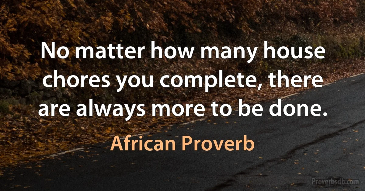 No matter how many house chores you complete, there are always more to be done. (African Proverb)