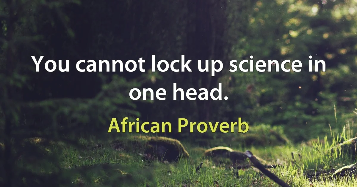 You cannot lock up science in one head. (African Proverb)