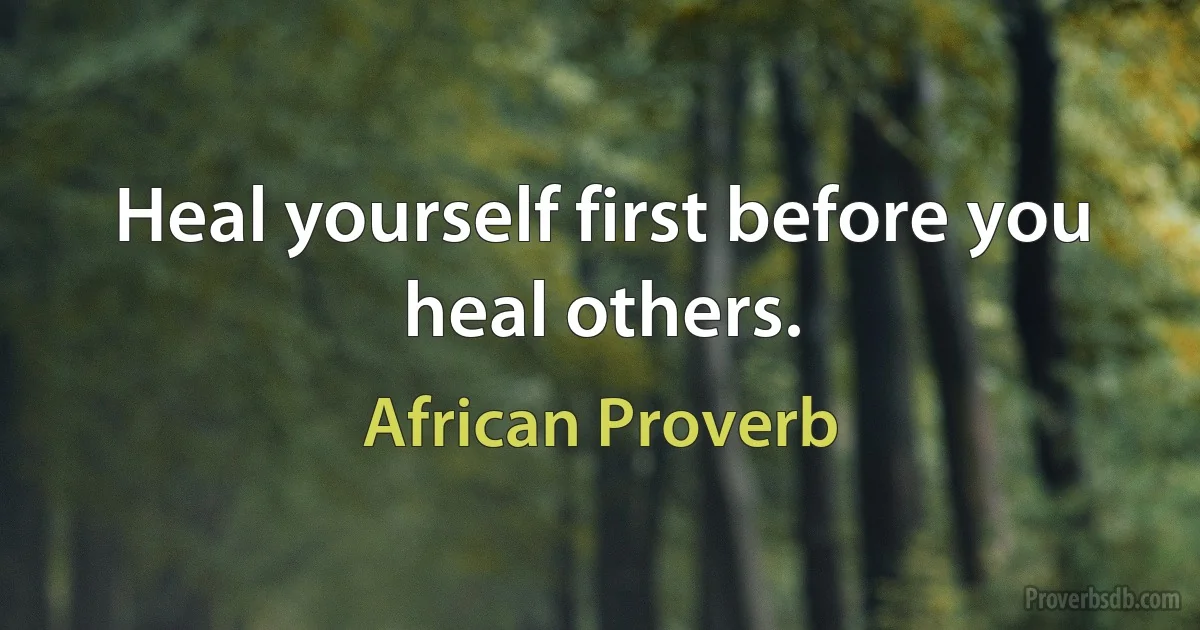 Heal yourself first before you heal others. (African Proverb)