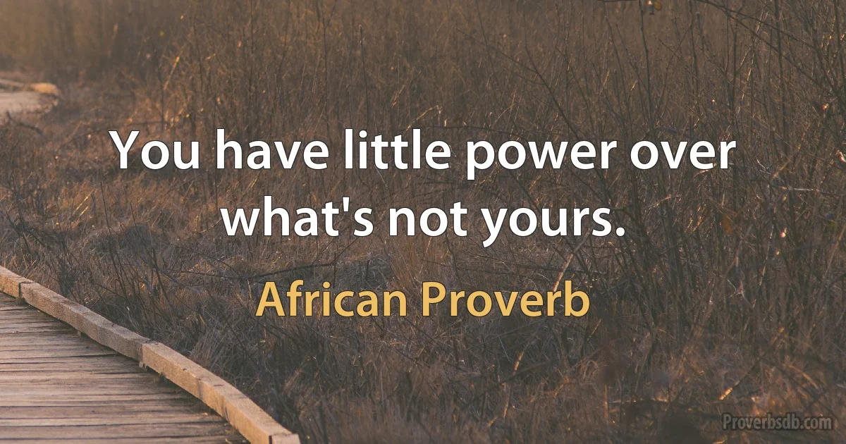 You have little power over what's not yours. (African Proverb)