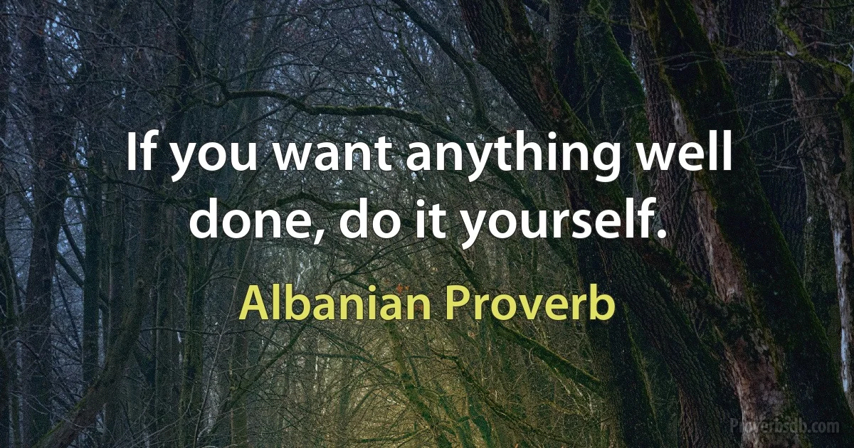 If you want anything well done, do it yourself. (Albanian Proverb)