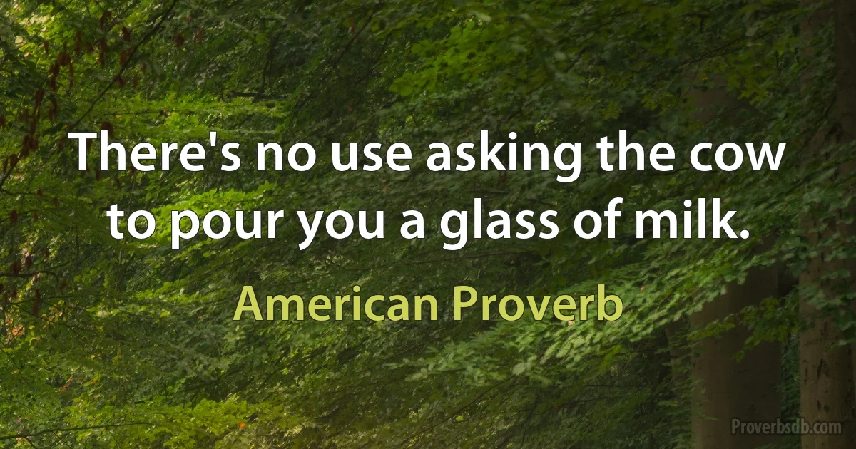 There's no use asking the cow to pour you a glass of milk. (American Proverb)