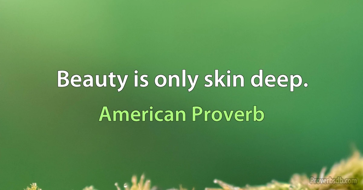 Beauty is only skin deep. (American Proverb)