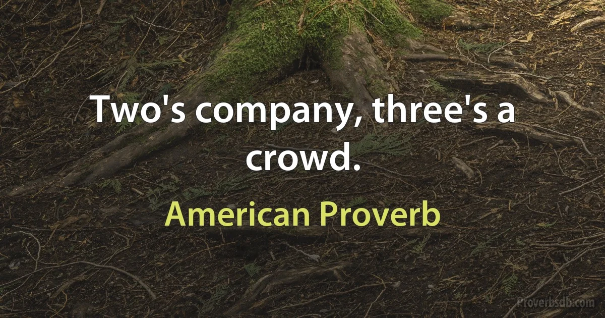 Two's company, three's a crowd. (American Proverb)