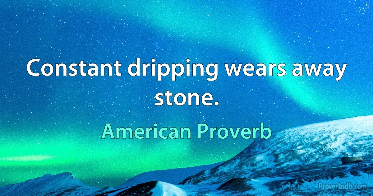 Constant dripping wears away stone. (American Proverb)