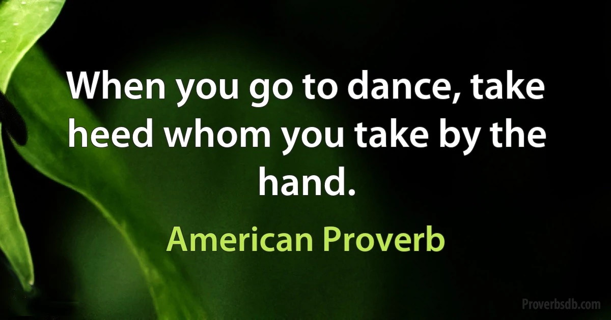 When you go to dance, take heed whom you take by the hand. (American Proverb)