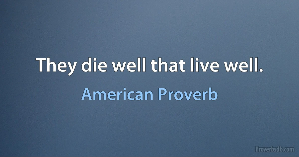 They die well that live well. (American Proverb)