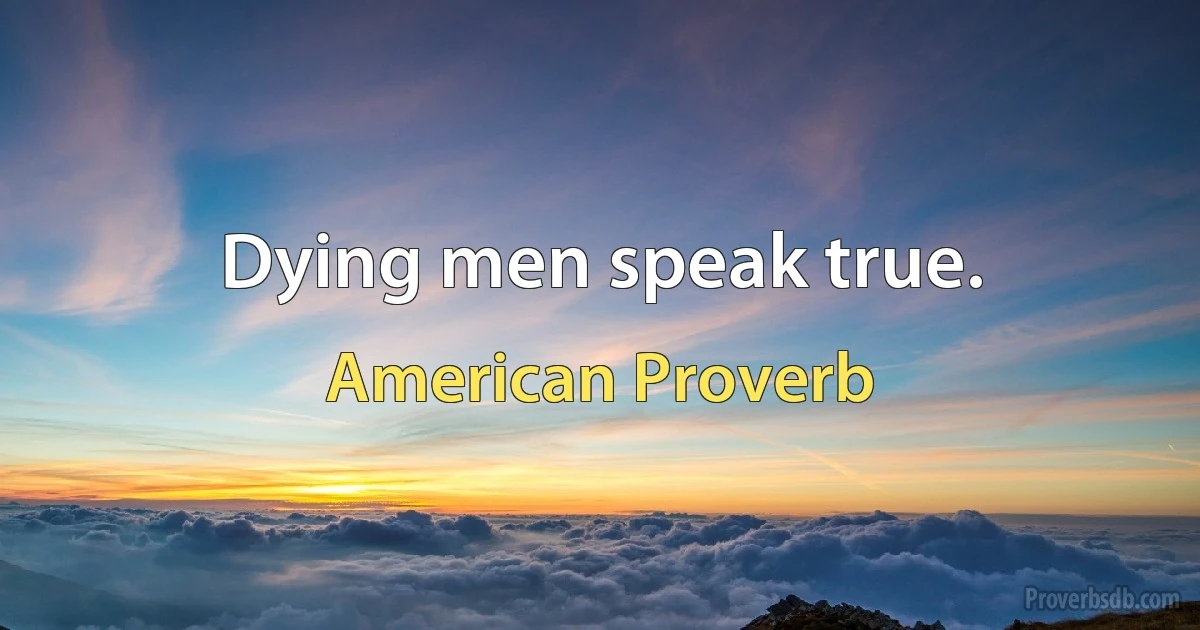 Dying men speak true. (American Proverb)