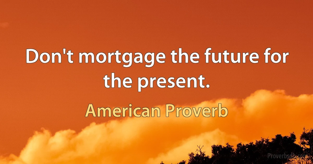 Don't mortgage the future for the present. (American Proverb)