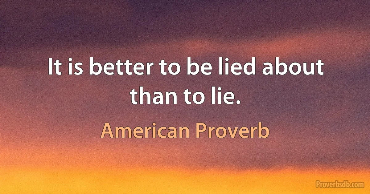 It is better to be lied about than to lie. (American Proverb)