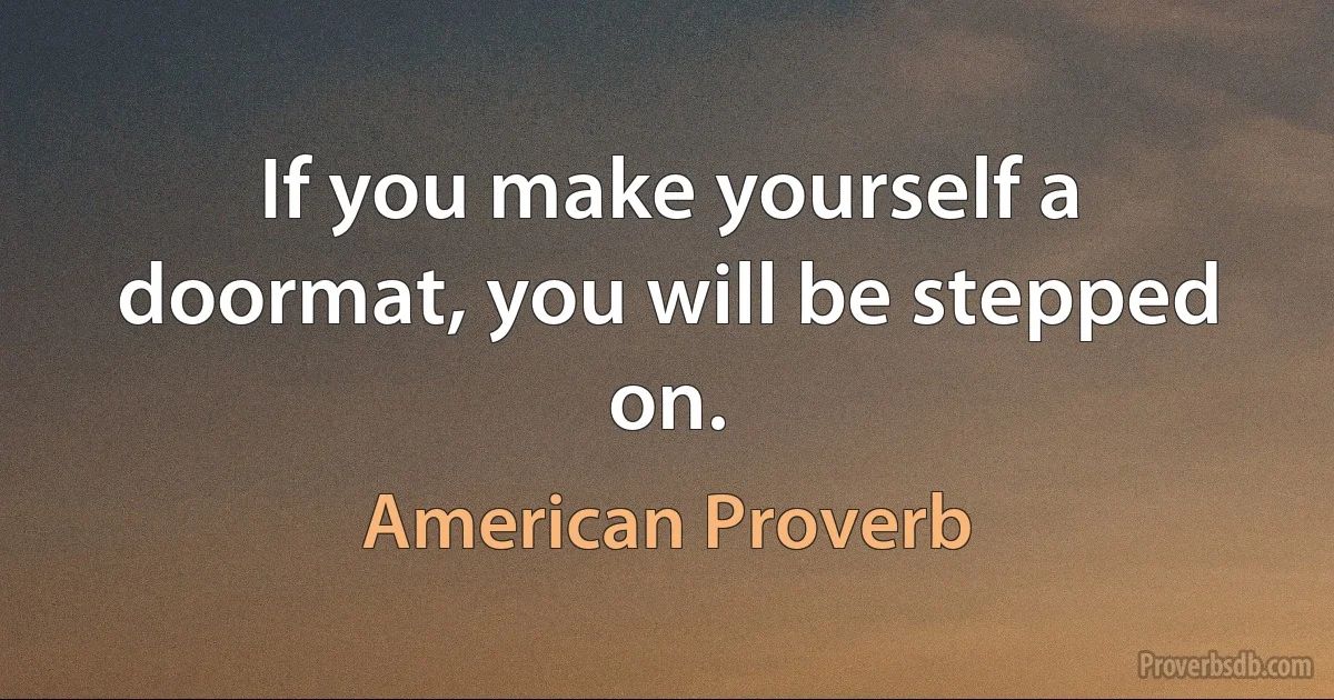 If you make yourself a doormat, you will be stepped on. (American Proverb)