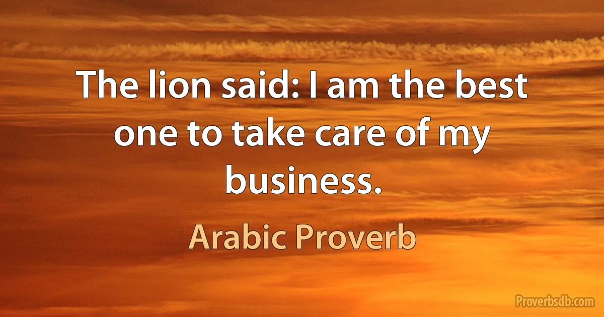 The lion said: I am the best one to take care of my business. (Arabic Proverb)