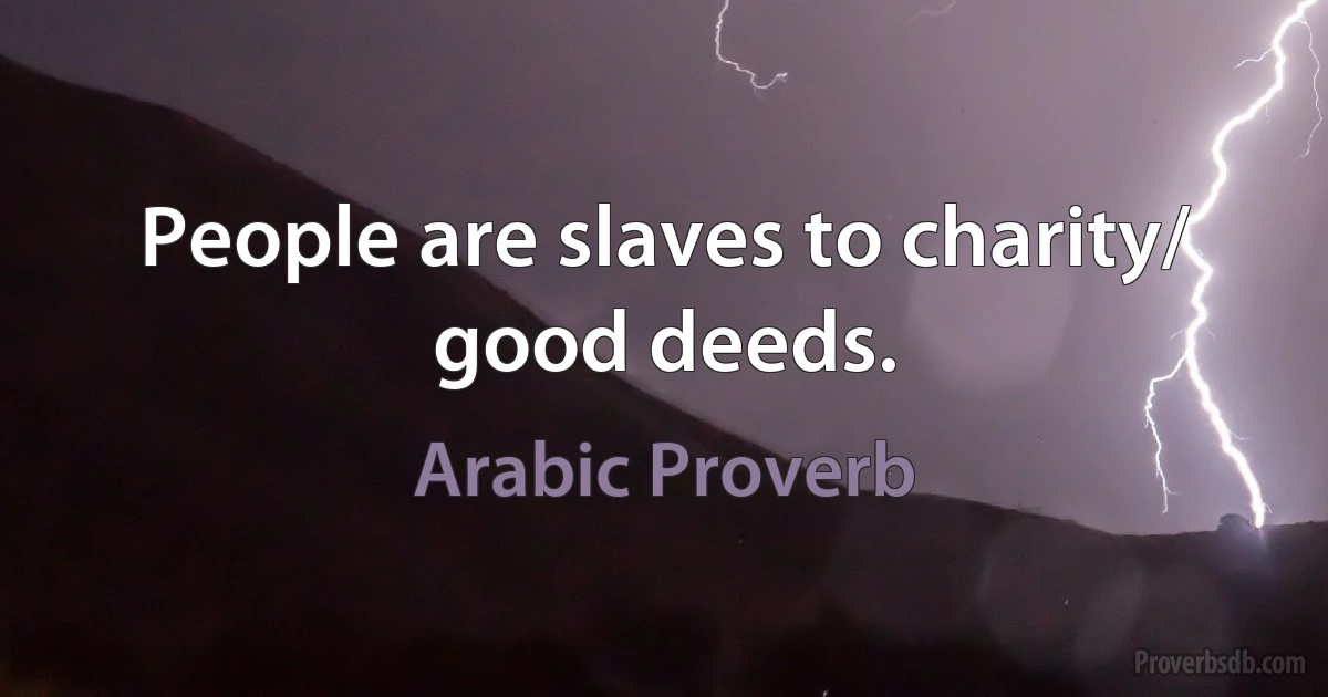 People are slaves to charity/ good deeds. (Arabic Proverb)