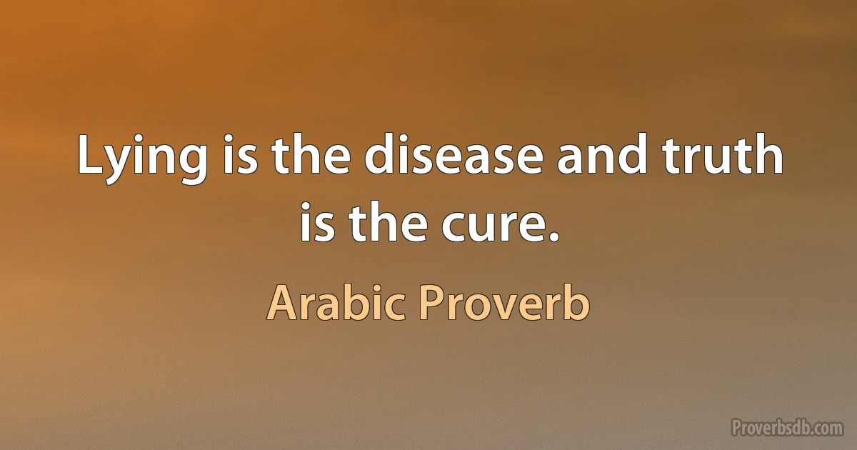 Lying is the disease and truth is the cure. (Arabic Proverb)