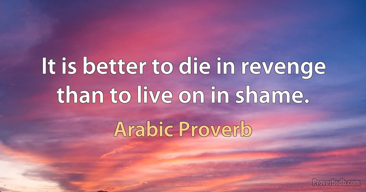 It is better to die in revenge than to live on in shame. (Arabic Proverb)