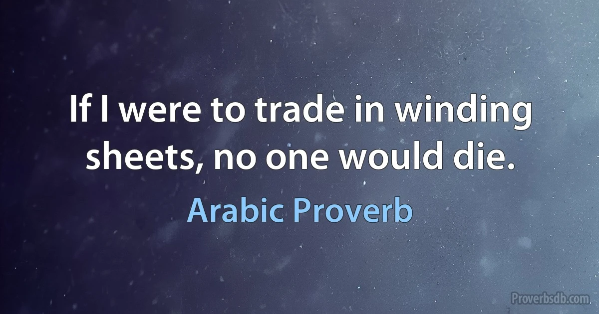 If I were to trade in winding sheets, no one would die. (Arabic Proverb)