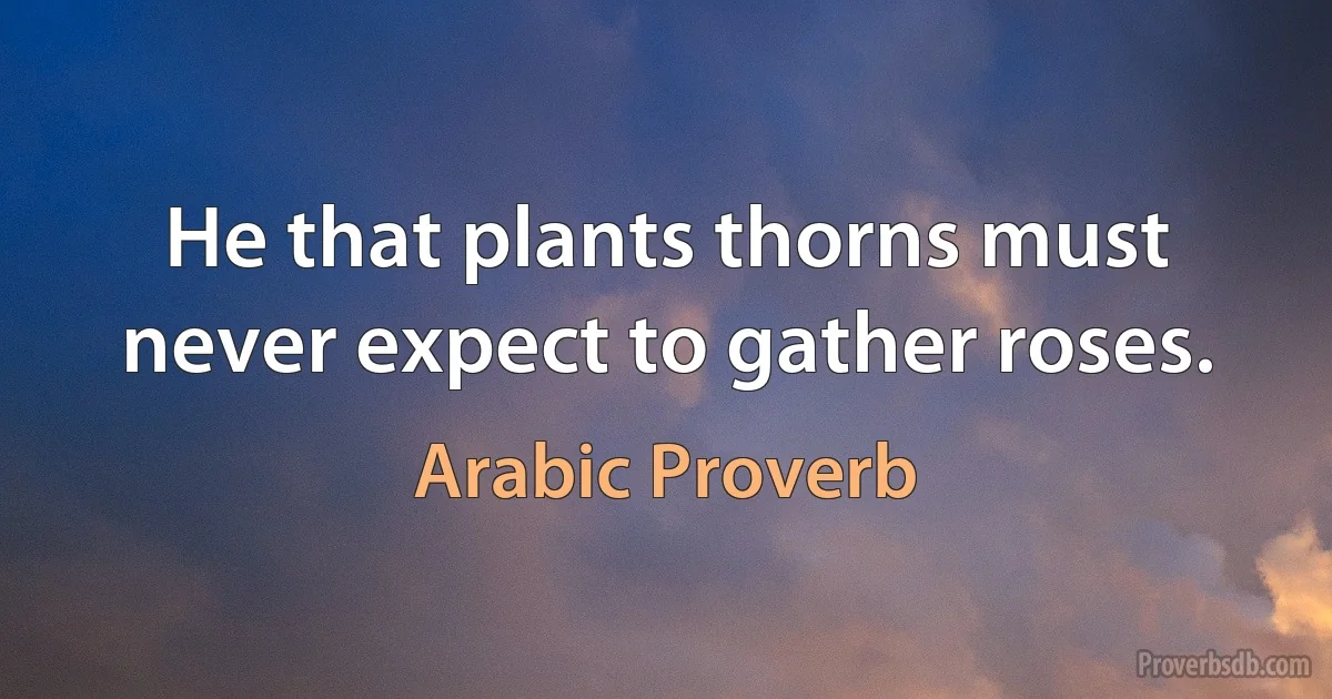 He that plants thorns must never expect to gather roses. (Arabic Proverb)