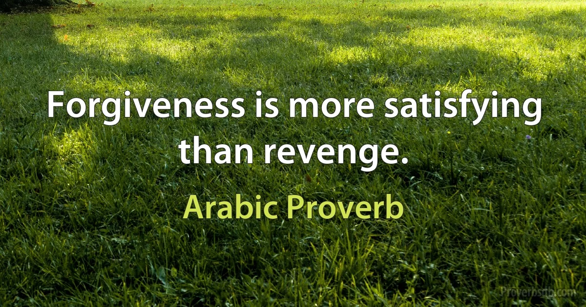 Forgiveness is more satisfying than revenge. (Arabic Proverb)