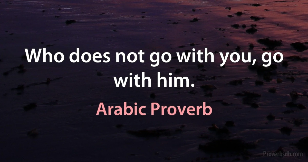 Who does not go with you, go with him. (Arabic Proverb)