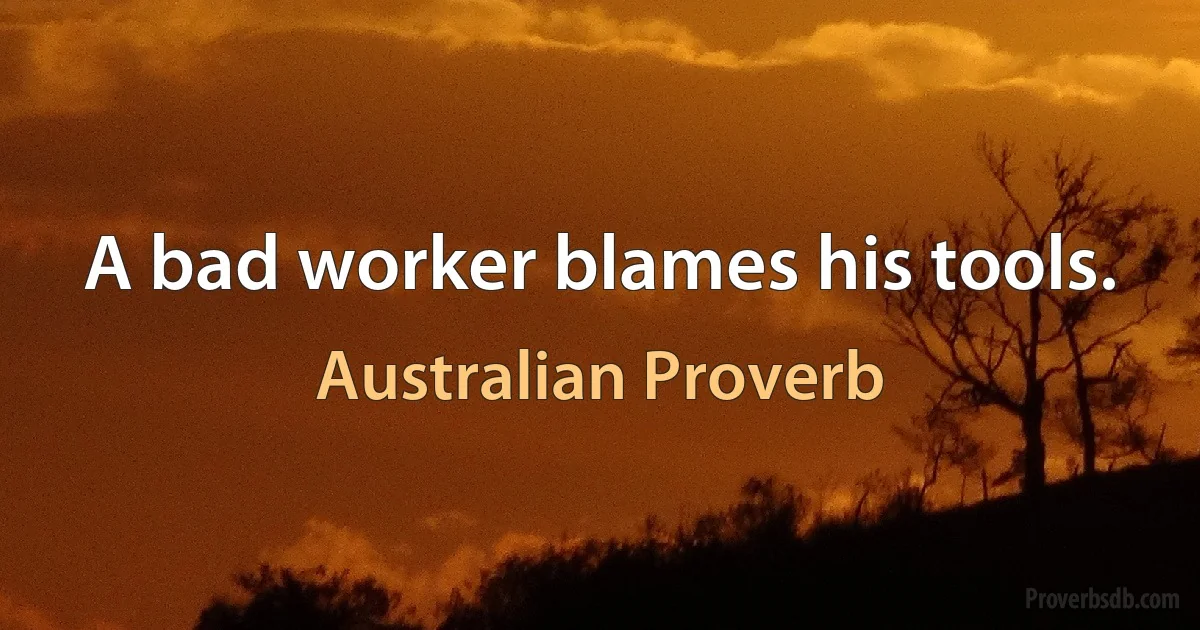 A bad worker blames his tools. (Australian Proverb)