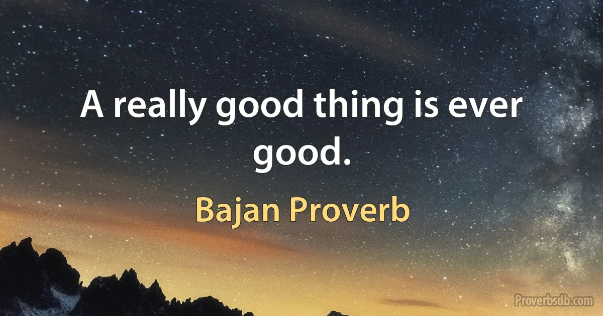 A really good thing is ever good. (Bajan Proverb)