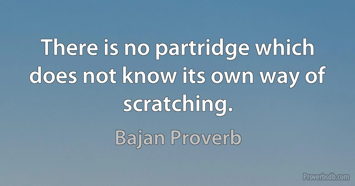 There is no partridge which does not know its own way of scratching. (Bajan Proverb)