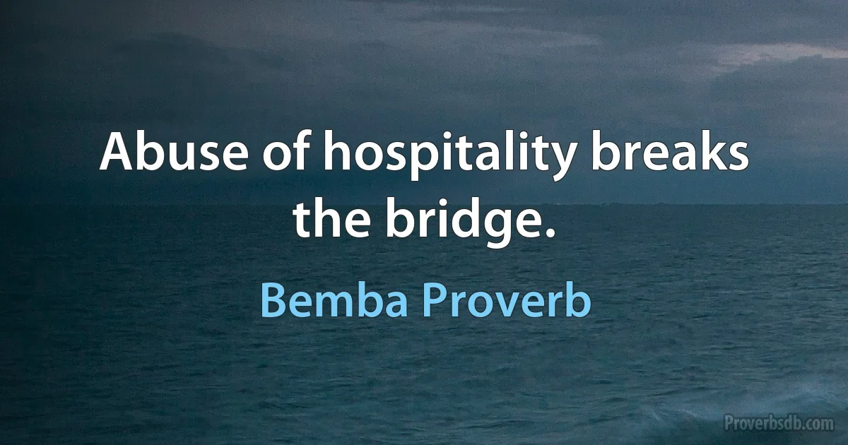 Abuse of hospitality breaks the bridge. (Bemba Proverb)