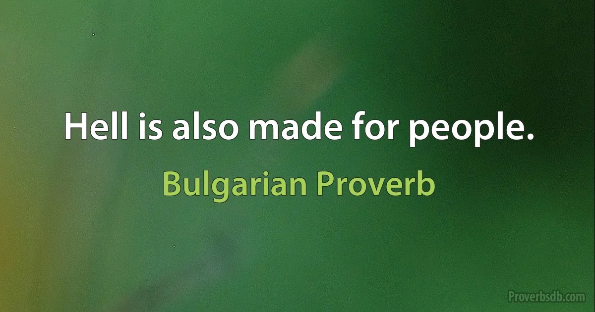 Hell is also made for people. (Bulgarian Proverb)