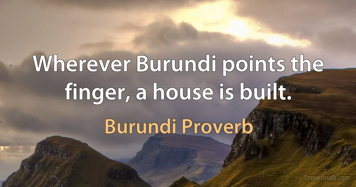 Wherever Burundi points the finger, a house is built. (Burundi Proverb)