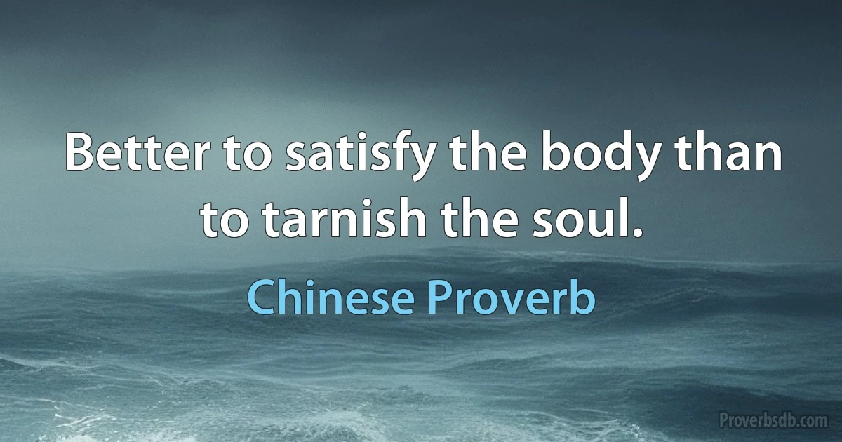 Better to satisfy the body than to tarnish the soul. (Chinese Proverb)