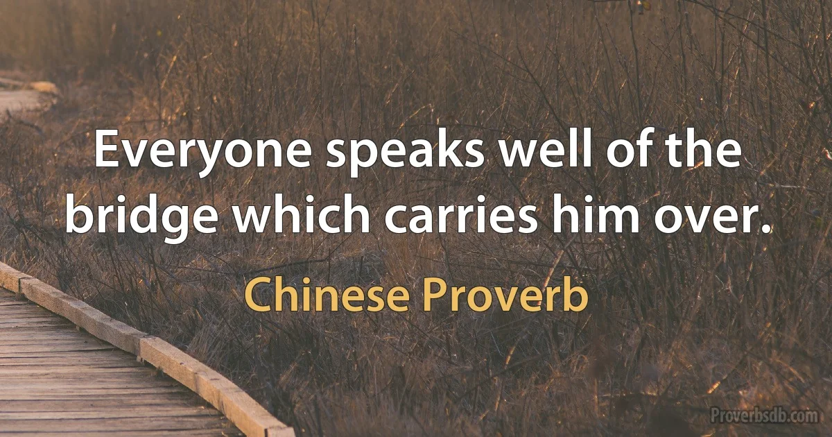 Everyone speaks well of the bridge which carries him over. (Chinese Proverb)