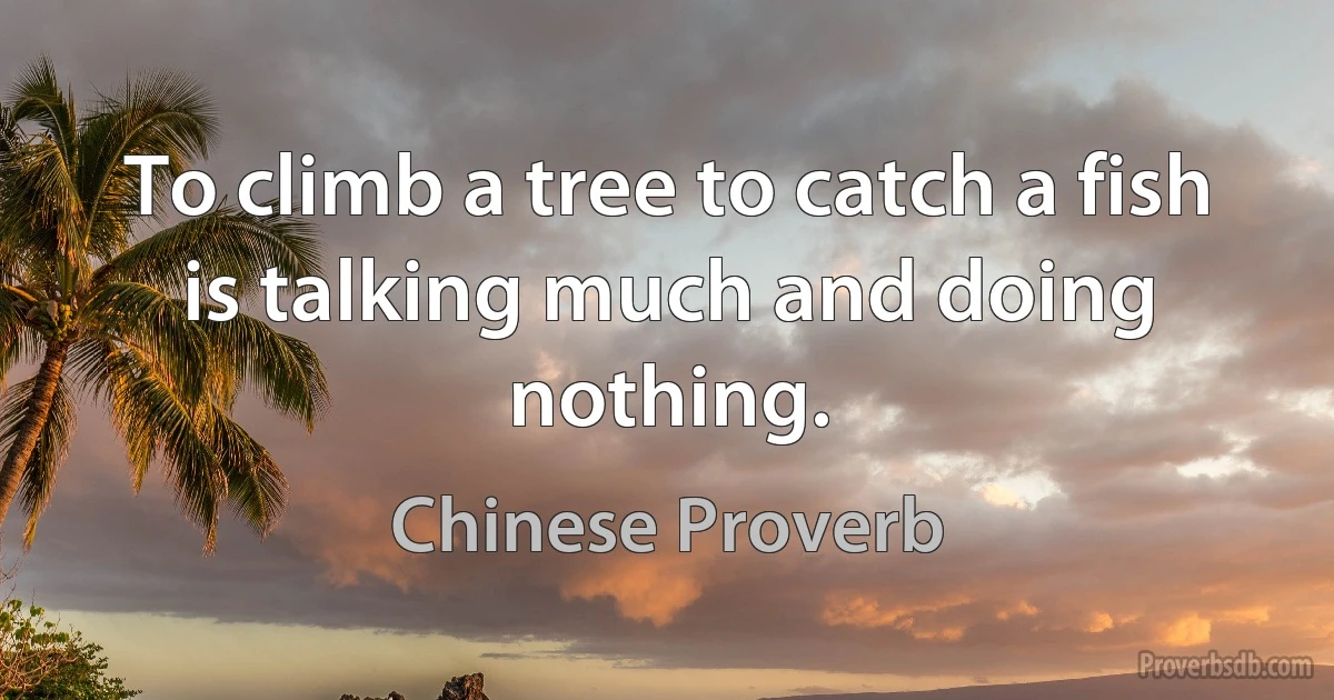 To climb a tree to catch a fish is talking much and doing nothing. (Chinese Proverb)