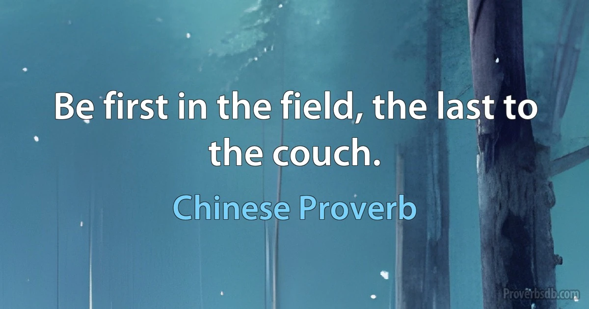 Be first in the field, the last to the couch. (Chinese Proverb)