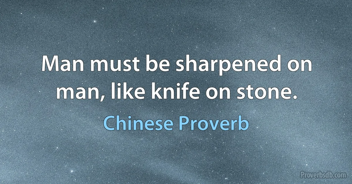 Man must be sharpened on man, like knife on stone. (Chinese Proverb)