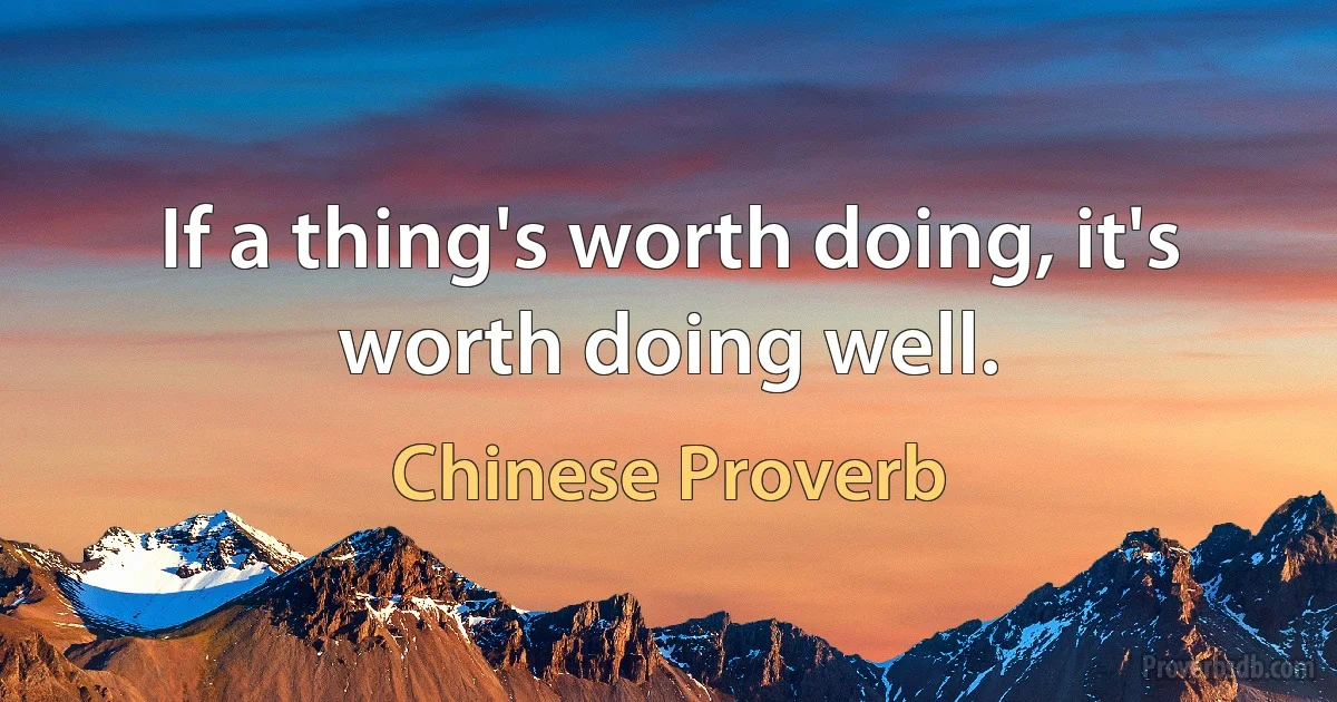 If a thing's worth doing, it's worth doing well. (Chinese Proverb)