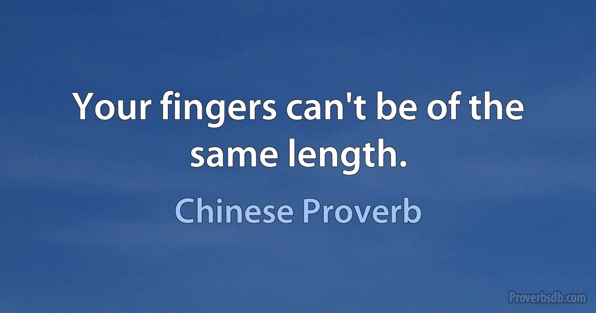 Your fingers can't be of the same length. (Chinese Proverb)