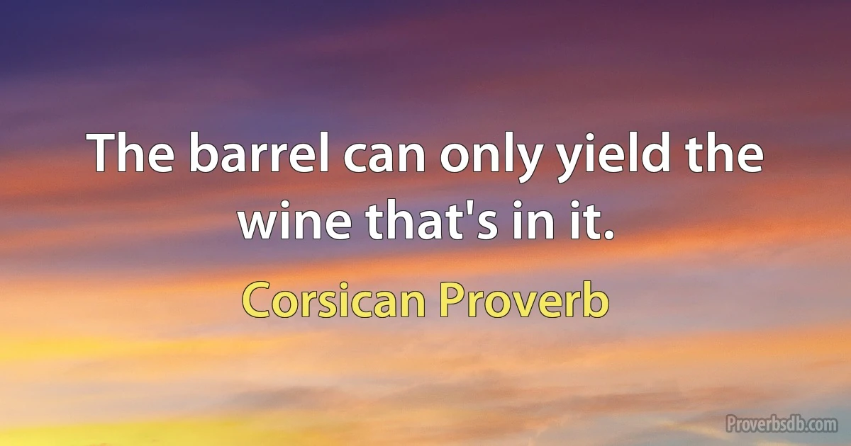 The barrel can only yield the wine that's in it. (Corsican Proverb)