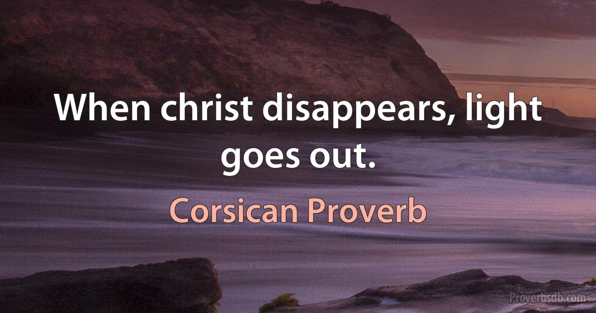 When christ disappears, light goes out. (Corsican Proverb)