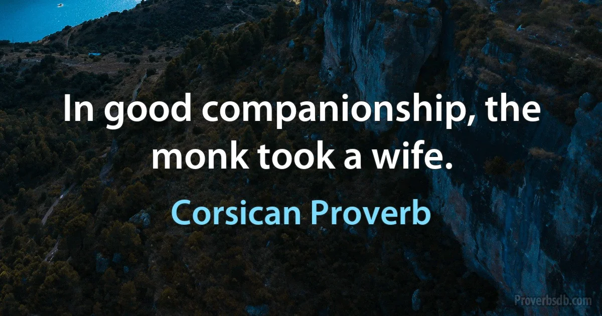 In good companionship, the monk took a wife. (Corsican Proverb)