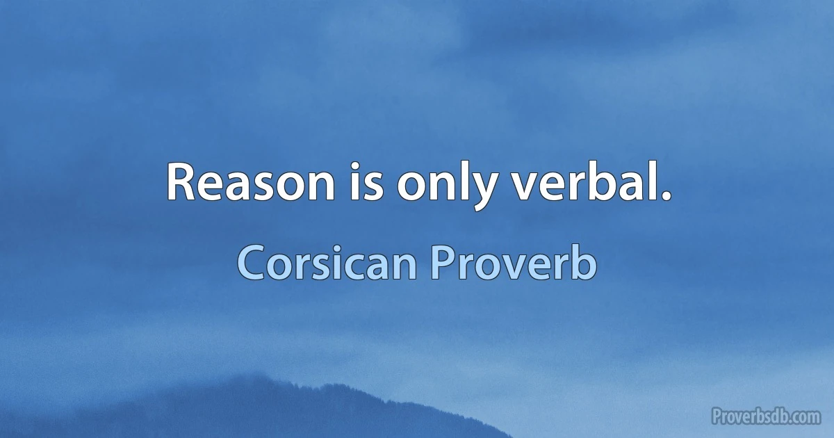 Reason is only verbal. (Corsican Proverb)