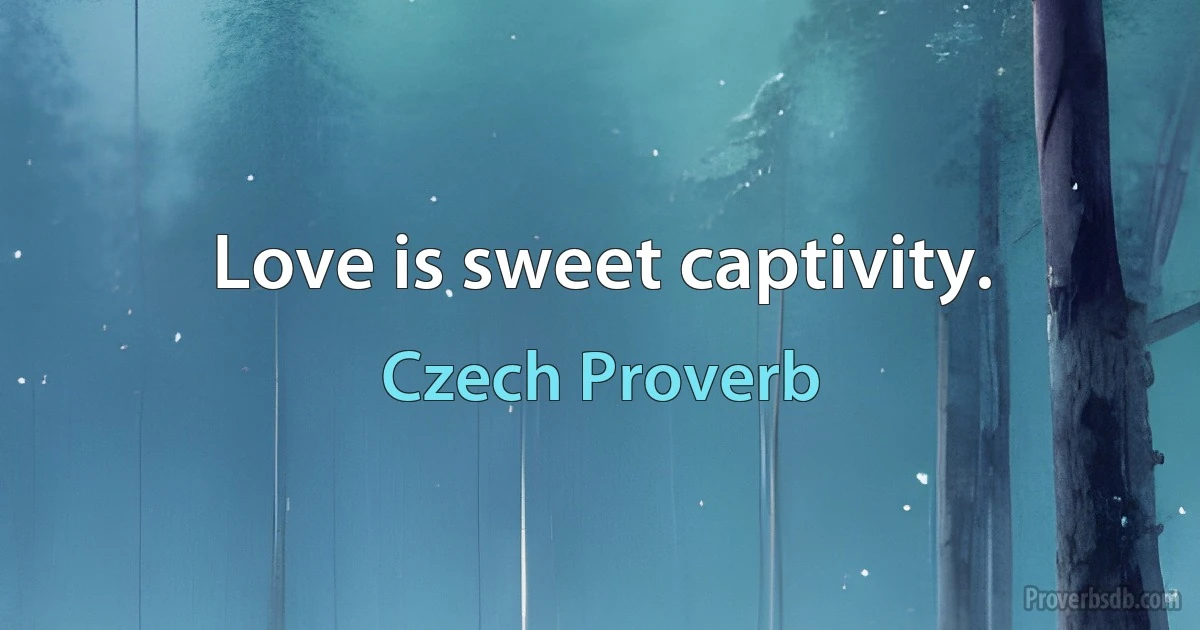 Love is sweet captivity. (Czech Proverb)