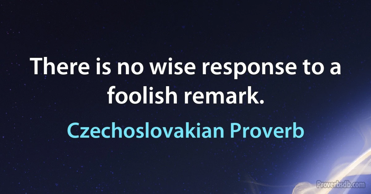 There is no wise response to a foolish remark. (Czechoslovakian Proverb)