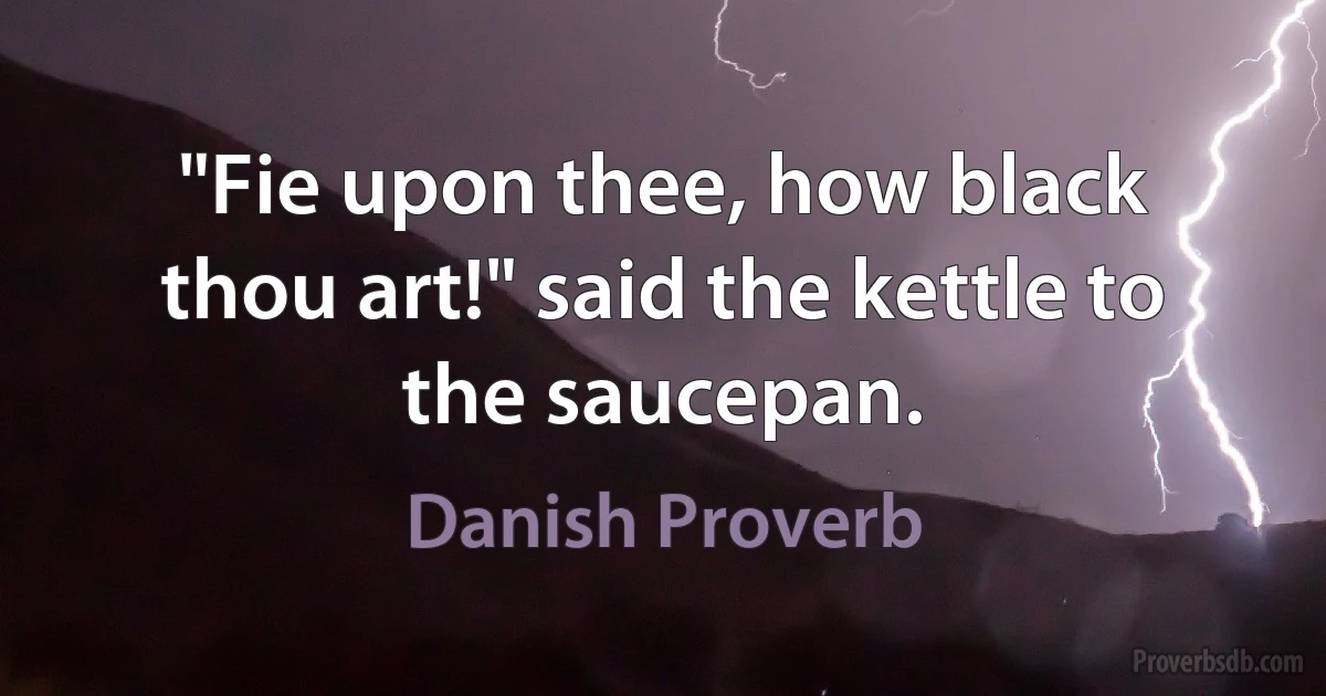 "Fie upon thee, how black thou art!" said the kettle to the saucepan. (Danish Proverb)