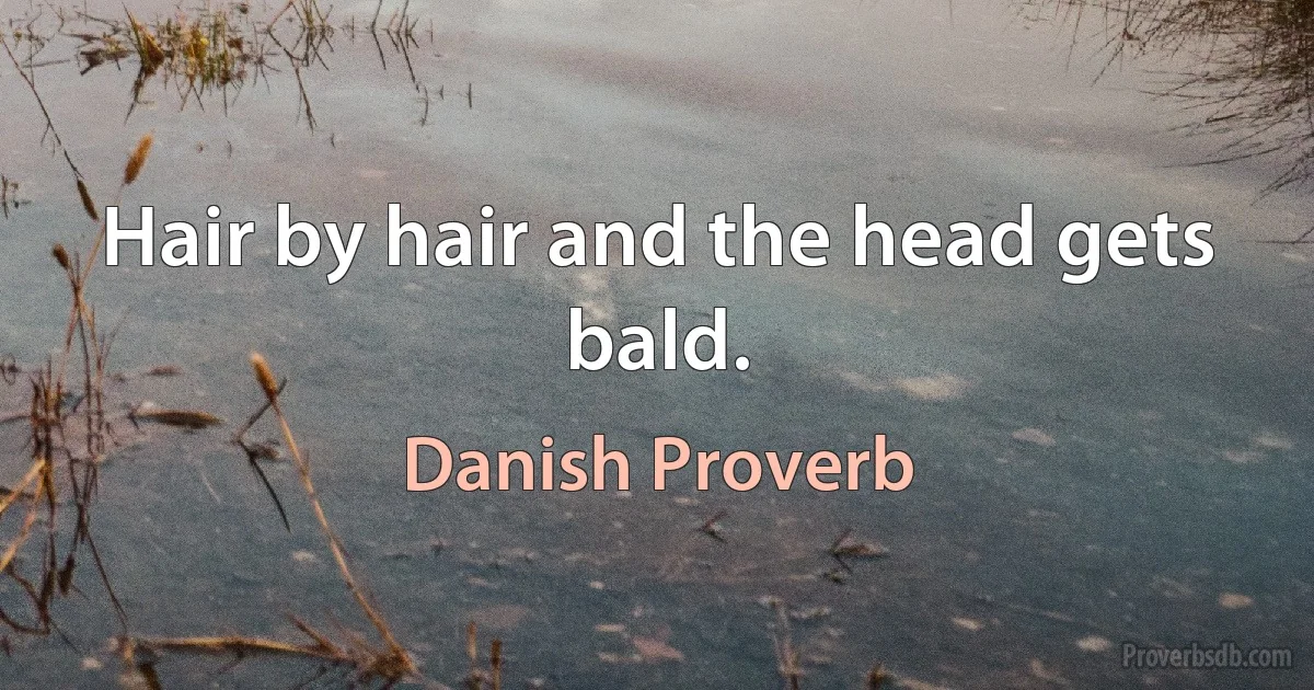 Hair by hair and the head gets bald. (Danish Proverb)