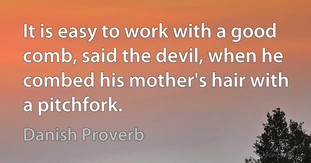 It is easy to work with a good comb, said the devil, when he combed his mother's hair with a pitchfork. (Danish Proverb)