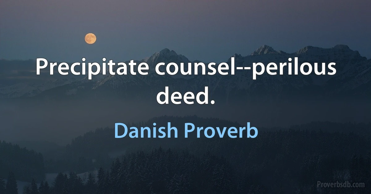 Precipitate counsel--perilous deed. (Danish Proverb)