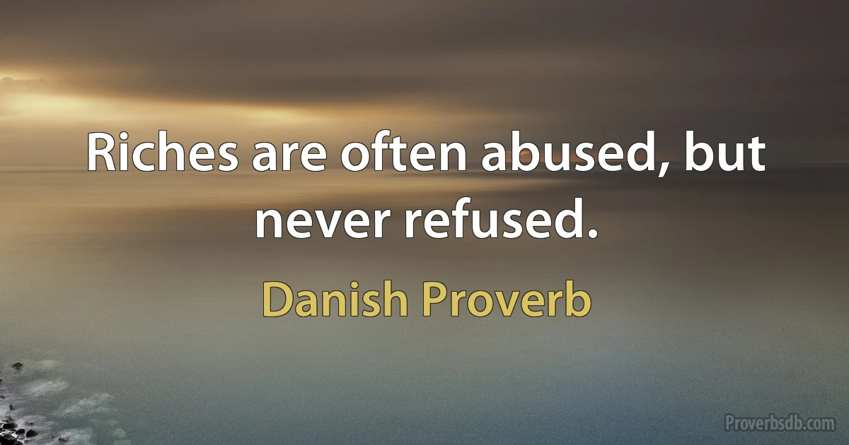 Riches are often abused, but never refused. (Danish Proverb)