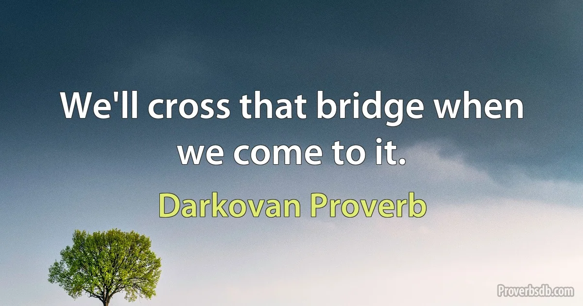 We'll cross that bridge when we come to it. (Darkovan Proverb)