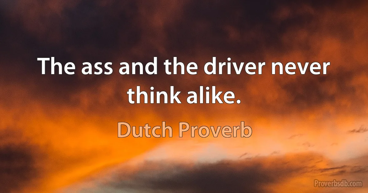 The ass and the driver never think alike. (Dutch Proverb)